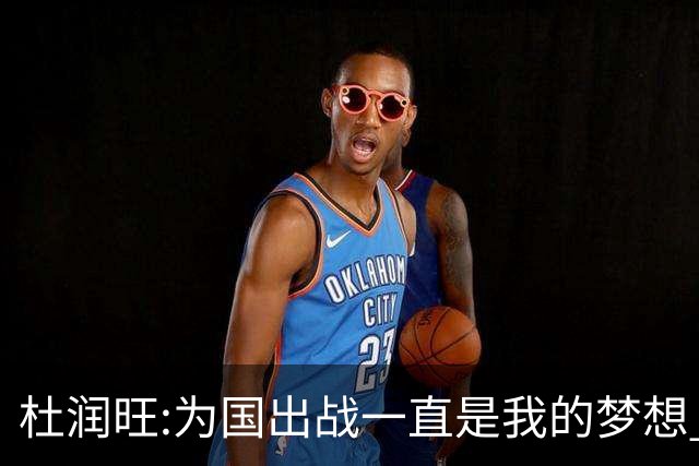 杜润旺:为国出战一直是我的梦想 去进步去成长
