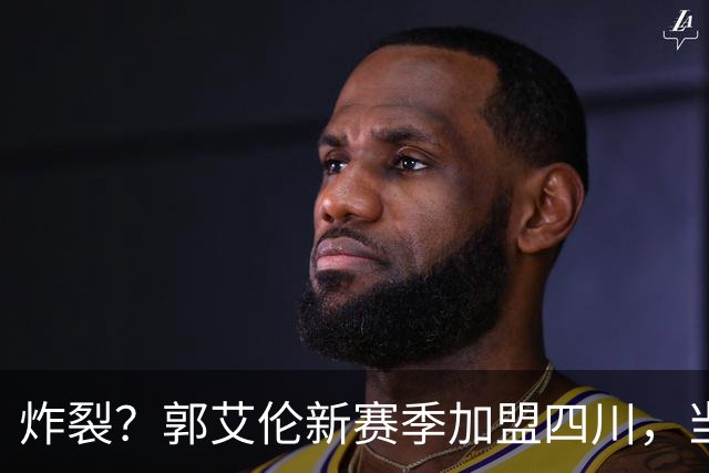 炸裂？郭艾伦新赛季加盟四川，当年总决赛对手，一笑泯恩仇？